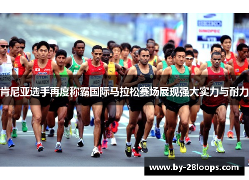 肯尼亚选手再度称霸国际马拉松赛场展现强大实力与耐力 肯尼亚选手再度称霸国际马拉松赛场展现强大实力与耐力