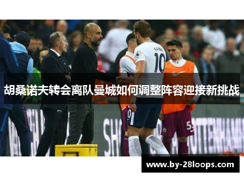 胡桑诺夫转会离队曼城如何调整阵容迎接新挑战