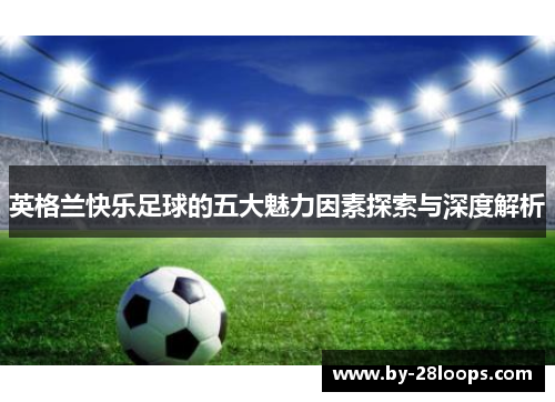 英格兰快乐足球的五大魅力因素探索与深度解析