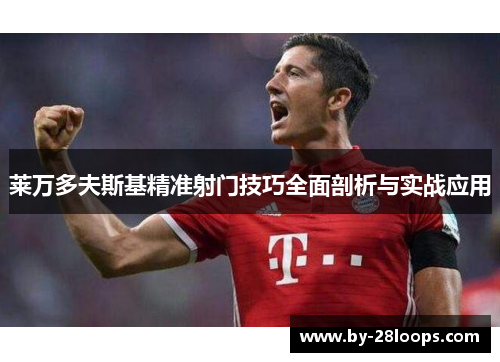 莱万多夫斯基精准射门技巧全面剖析与实战应用