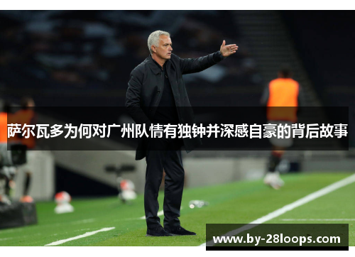 萨尔瓦多为何对广州队情有独钟并深感自豪的背后故事