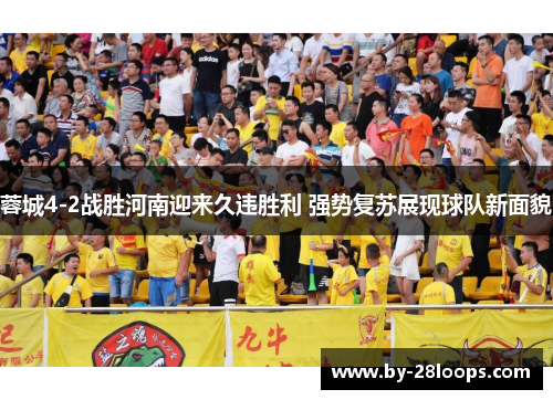 蓉城4-2战胜河南迎来久违胜利 强势复苏展现球队新面貌
