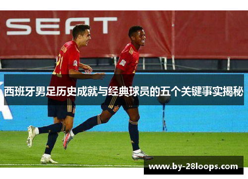 西班牙男足历史成就与经典球员的五个关键事实揭秘