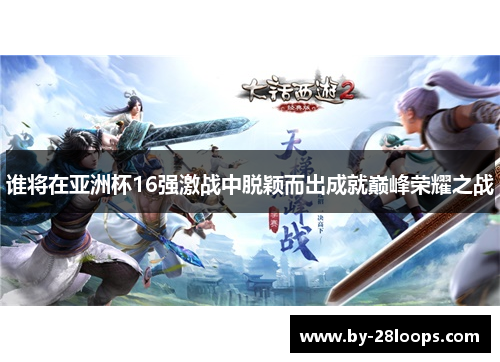 谁将在亚洲杯16强激战中脱颖而出成就巅峰荣耀之战