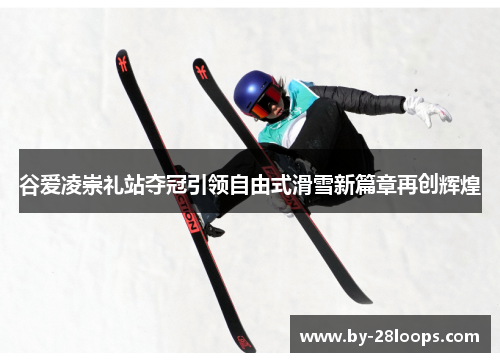 谷爱凌崇礼站夺冠引领自由式滑雪新篇章再创辉煌