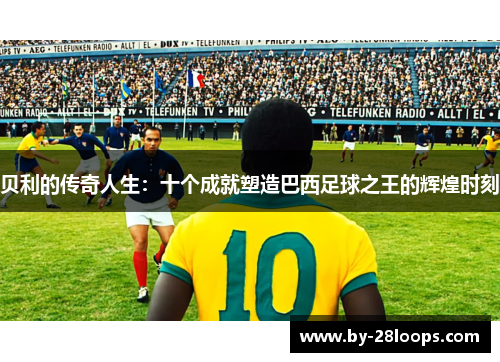 贝利的传奇人生：十个成就塑造巴西足球之王的辉煌时刻