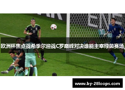 欧洲杯焦点战希季尔迎战C罗巅峰对决谁能主宰绿茵赛场