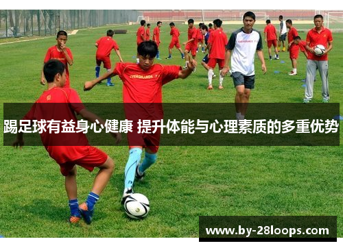 踢足球有益身心健康 提升体能与心理素质的多重优势