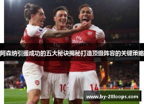 阿森纳引援成功的五大秘诀揭秘打造顶级阵容的关键策略