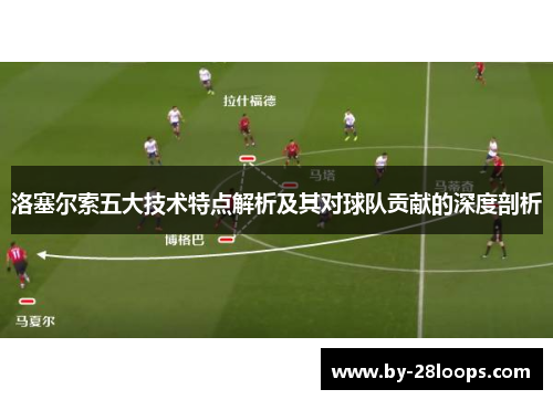 洛塞尔索五大技术特点解析及其对球队贡献的深度剖析 洛塞尔索五大技术特点解析及其对球队贡献的深度剖析