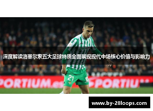 深度解读洛塞尔索五大足球特质全面展现现代中场核心价值与影响力