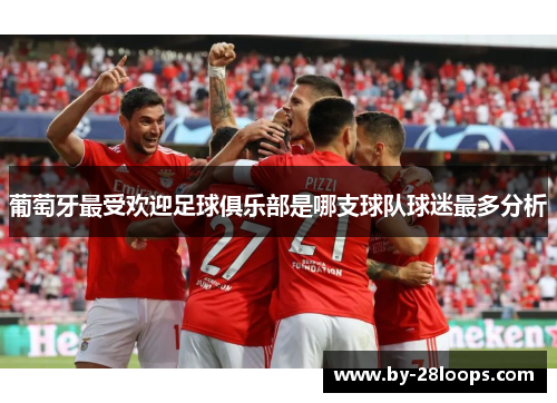 葡萄牙最受欢迎足球俱乐部是哪支球队球迷最多分析