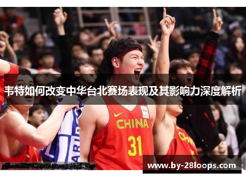 韦特如何改变中华台北赛场表现及其影响力深度解析