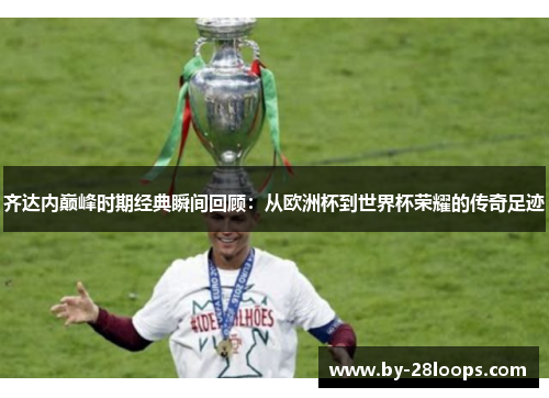 齐达内巅峰时期经典瞬间回顾：从欧洲杯到世界杯荣耀的传奇足迹