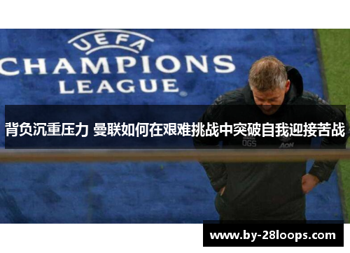 背负沉重压力 曼联如何在艰难挑战中突破自我迎接苦战