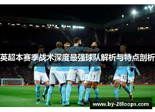 英超本赛季战术深度最强球队解析与特点剖析