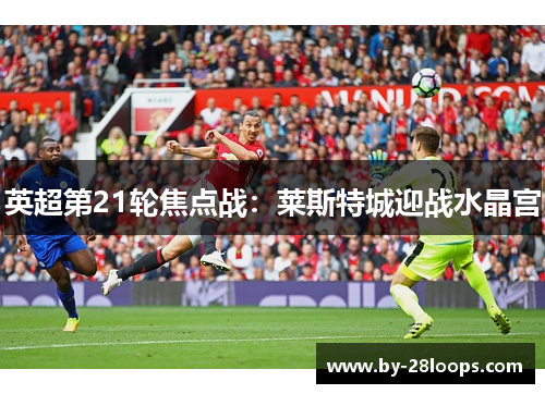 英超第21轮焦点战：莱斯特城迎战水晶宫