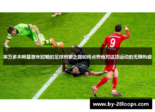 莱万多夫斯基童年时期的足球启蒙之路如何点燃他对这项运动的无限热爱