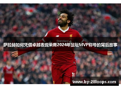 萨拉赫如何凭借卓越表现荣膺2024年足坛MVP称号的背后故事