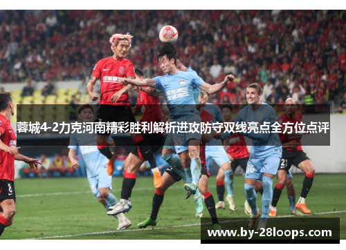 蓉城4-2力克河南精彩胜利解析进攻防守双线亮点全方位点评