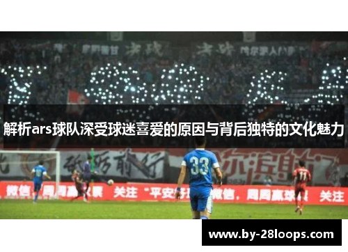 解析ars球队深受球迷喜爱的原因与背后独特的文化魅力