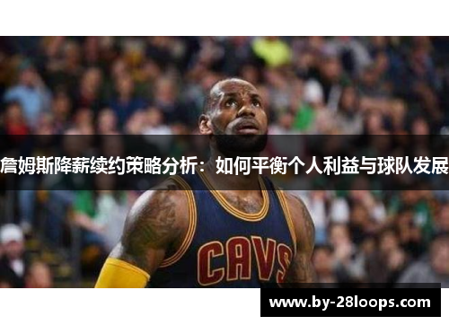 詹姆斯降薪续约策略分析：如何平衡个人利益与球队发展