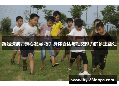 踢足球助力身心发展 提升身体素质与社交能力的多重益处