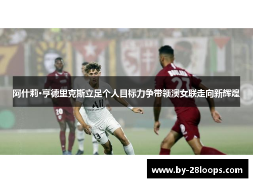 阿什莉·亨德里克斯立足个人目标力争带领澳女联走向新辉煌