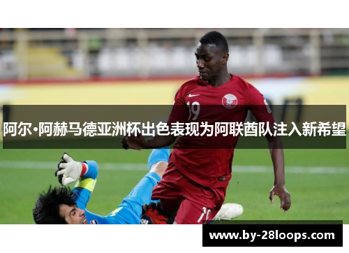 阿尔·阿赫马德亚洲杯出色表现为阿联酋队注入新希望