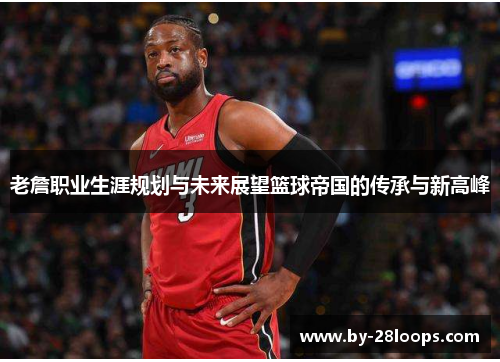 老詹职业生涯规划与未来展望篮球帝国的传承与新高峰