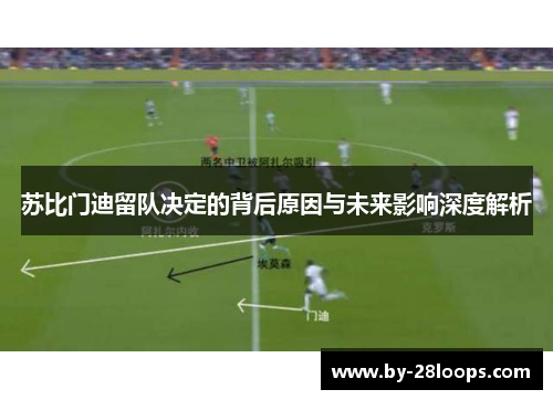 苏比门迪留队决定的背后原因与未来影响深度解析