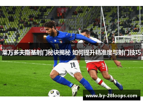 莱万多夫斯基射门秘诀揭秘 如何提升精准度与射门技巧