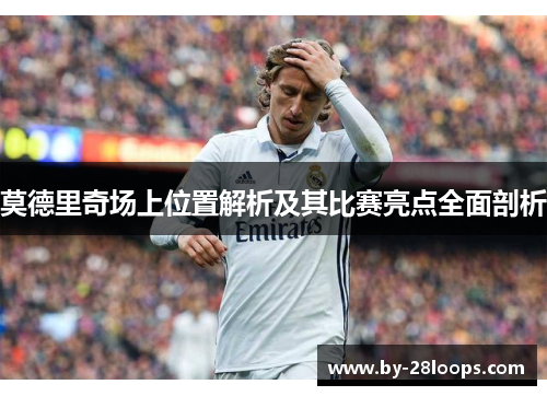 莫德里奇场上位置解析及其比赛亮点全面剖析