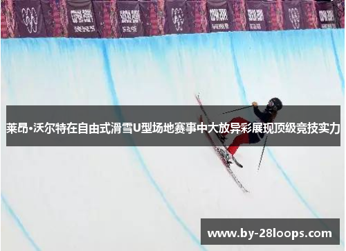 莱昂·沃尔特在自由式滑雪U型场地赛事中大放异彩展现顶级竞技实力