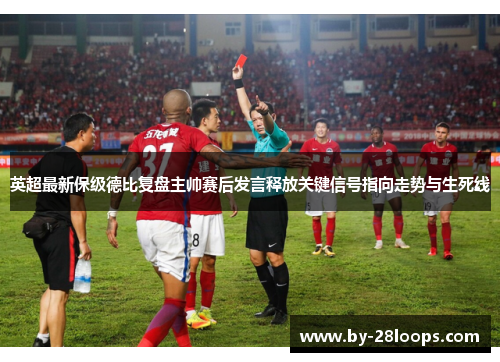 英超最新保级德比复盘主帅赛后发言释放关键信号指向走势与生死线 英超最新保级德比复盘主帅赛后发言释放关键信号指向走势与生死线