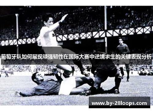 葡萄牙队如何展现顽强韧性在国际大赛中逆境求生的关键表现分析