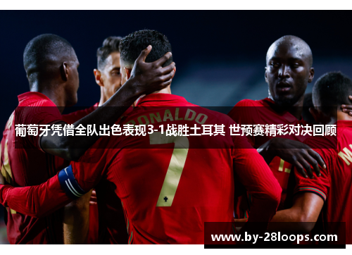 葡萄牙凭借全队出色表现3-1战胜土耳其 世预赛精彩对决回顾