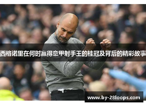 西格诺里在何时赢得意甲射手王的桂冠及背后的精彩故事