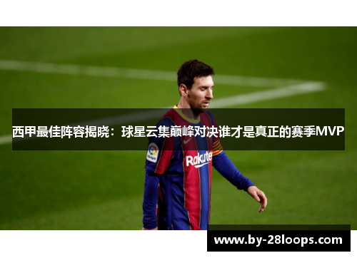 西甲最佳阵容揭晓：球星云集巅峰对决谁才是真正的赛季MVP