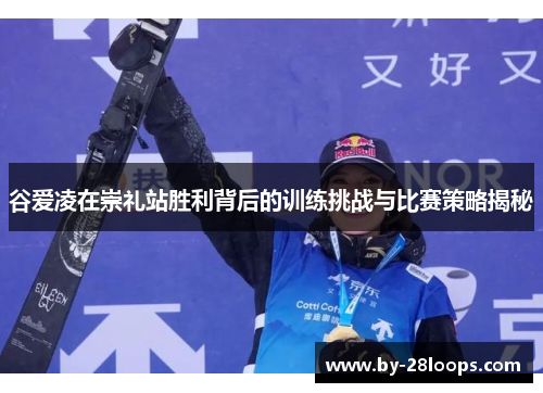 谷爱凌在崇礼站胜利背后的训练挑战与比赛策略揭秘