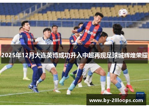 2025年12月大连英博成功升入中超再现足球城辉煌荣耀