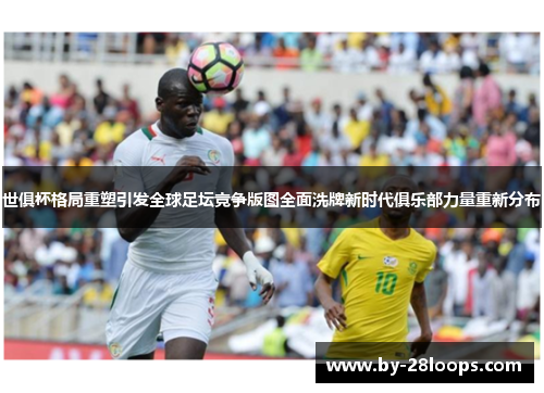 世俱杯格局重塑引发全球足坛竞争版图全面洗牌新时代俱乐部力量重新分布