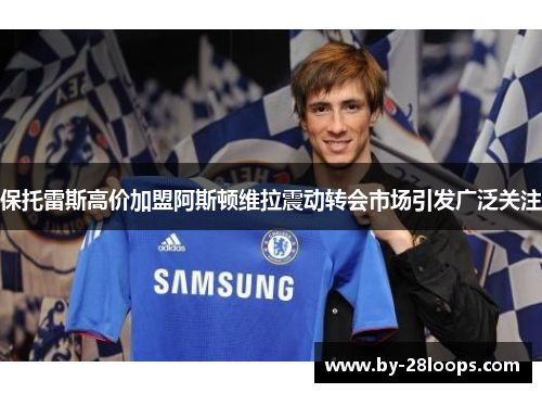 保托雷斯高价加盟阿斯顿维拉震动转会市场引发广泛关注 保托雷斯高价加盟阿斯顿维拉震动转会市场引发广泛关注