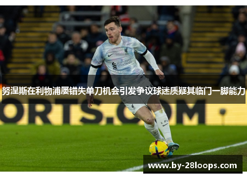 努涅斯在利物浦屡错失单刀机会引发争议球迷质疑其临门一脚能力 努涅斯在利物浦屡错失单刀机会引发争议球迷质疑其临门一脚能力