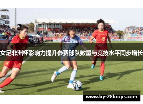女足非洲杯影响力提升参赛球队数量与竞技水平同步增长 女足非洲杯影响力提升参赛球队数量与竞技水平同步增长