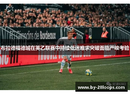 布拉德福德城在英乙联赛中持续低迷难求突破面临严峻考验 布拉德福德城在英乙联赛中持续低迷难求突破面临严峻考验