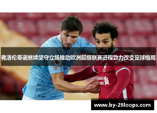 弗洛伦蒂诺继续坚守立场推动欧洲超级联赛进程致力改变足球格局 弗洛伦蒂诺继续坚守立场推动欧洲超级联赛进程致力改变足球格局