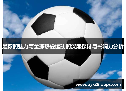 足球的魅力与全球热爱运动的深度探讨与影响力分析