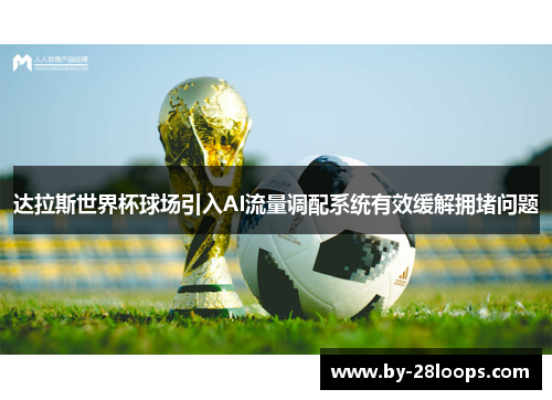 达拉斯世界杯球场引入AI流量调配系统有效缓解拥堵问题