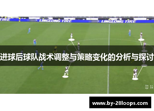 进球后球队战术调整与策略变化的分析与探讨